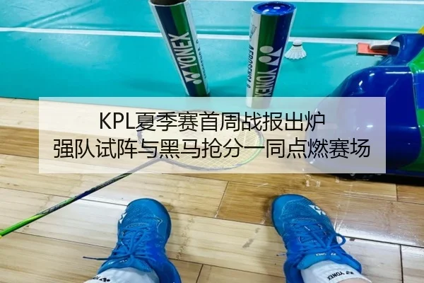 KPL夏季赛首周战报出炉 强队试阵与黑马抢分一同点燃赛场